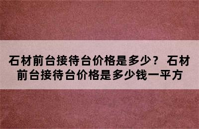 石材前台接待台价格是多少？ 石材前台接待台价格是多少钱一平方